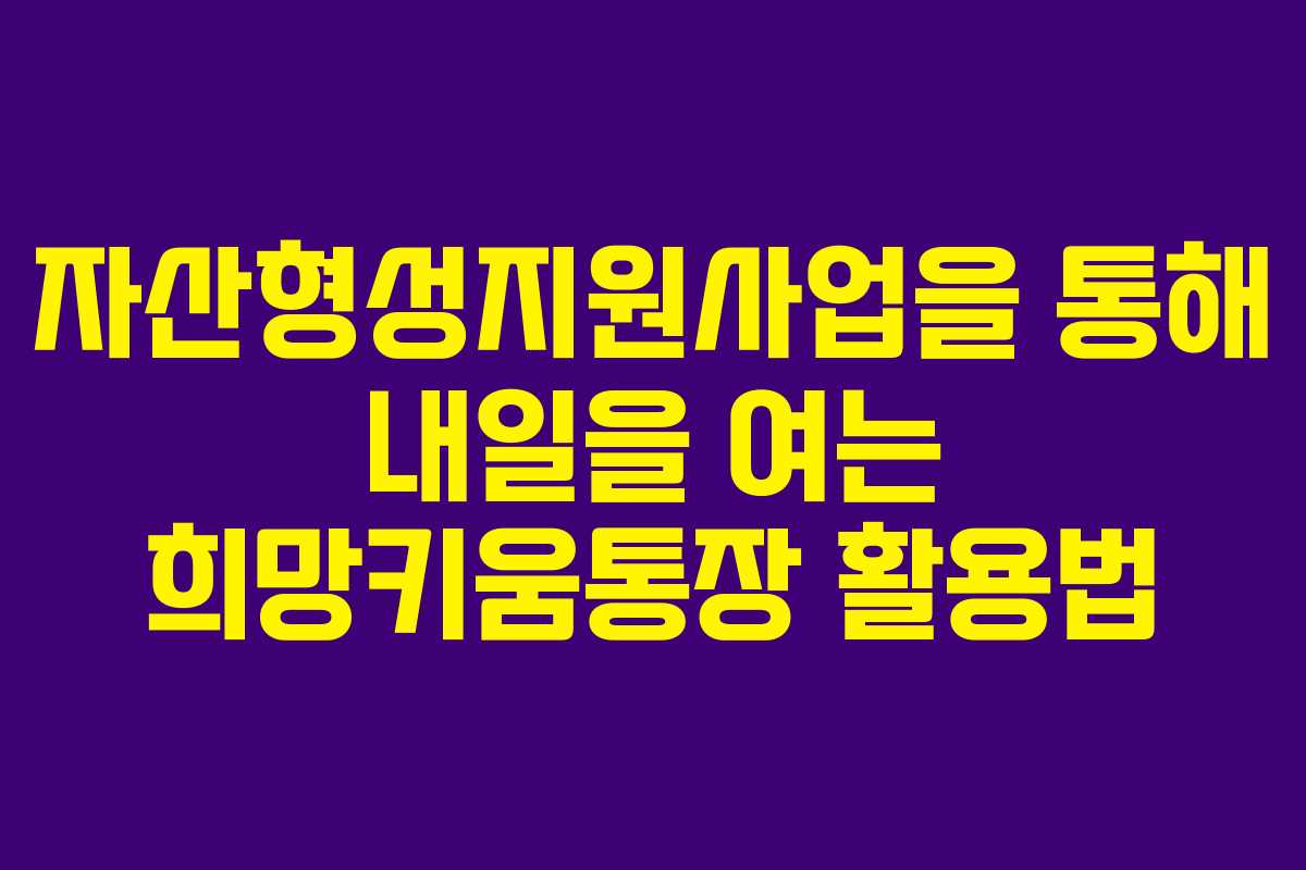 자산형성지원사업을 통해 내일을 여는 희망키움통장 활용법