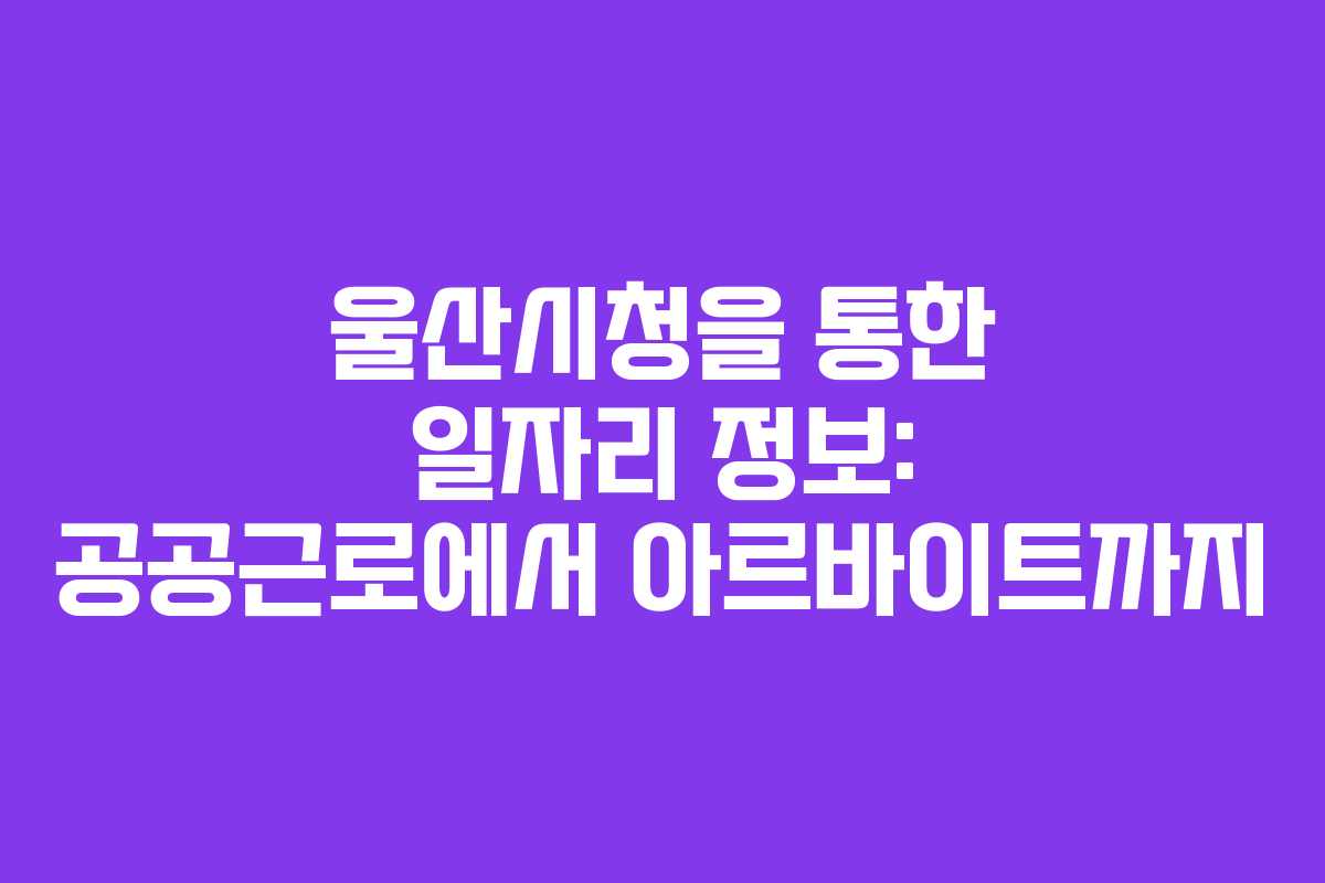 울산시청을 통한 일자리 정보: 공공근로에서 아르바이트까지