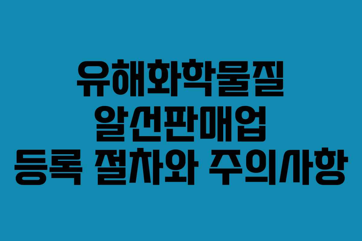 유해화학물질 알선판매업 등록 절차와 주의사항