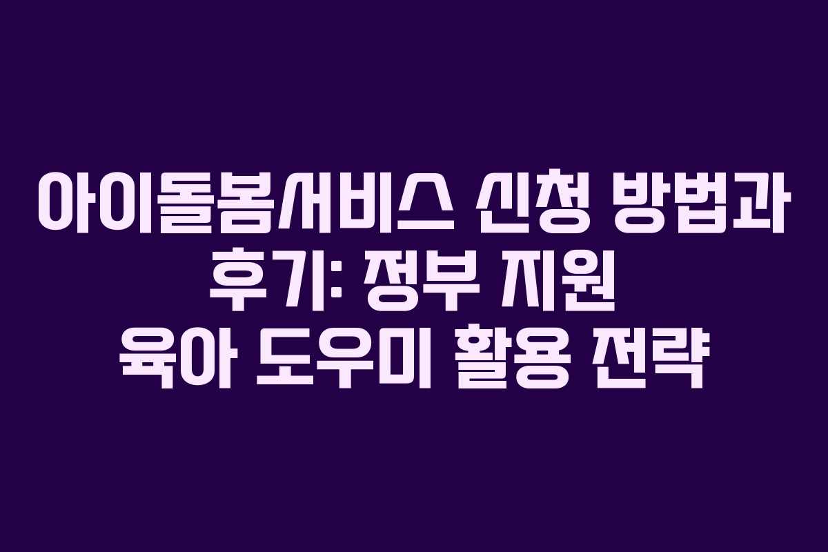아이돌봄서비스 신청 방법과 후기: 정부 지원 육아 도우미 활용 전략