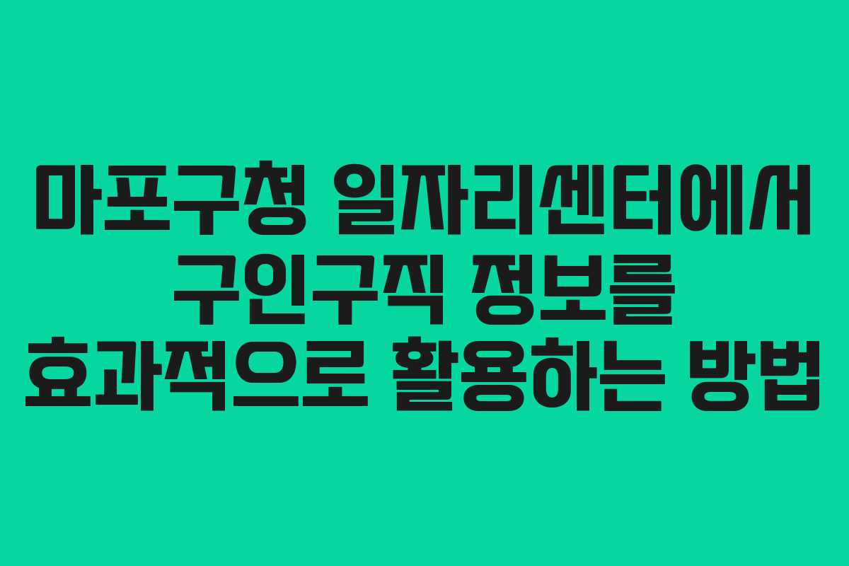 마포구청 일자리센터에서 구인구직 정보를 효과적으로 활용하는 방법