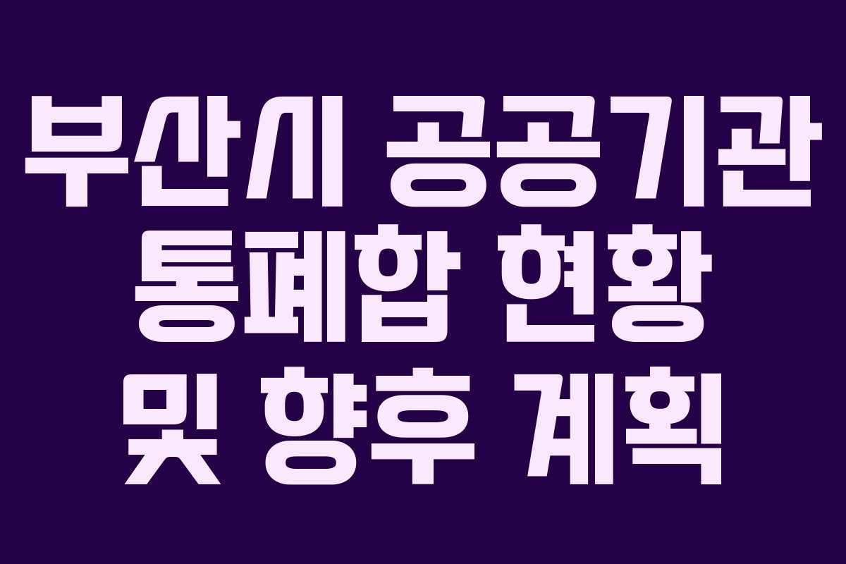 부산시 공공기관 통폐합 현황 및 향후 계획