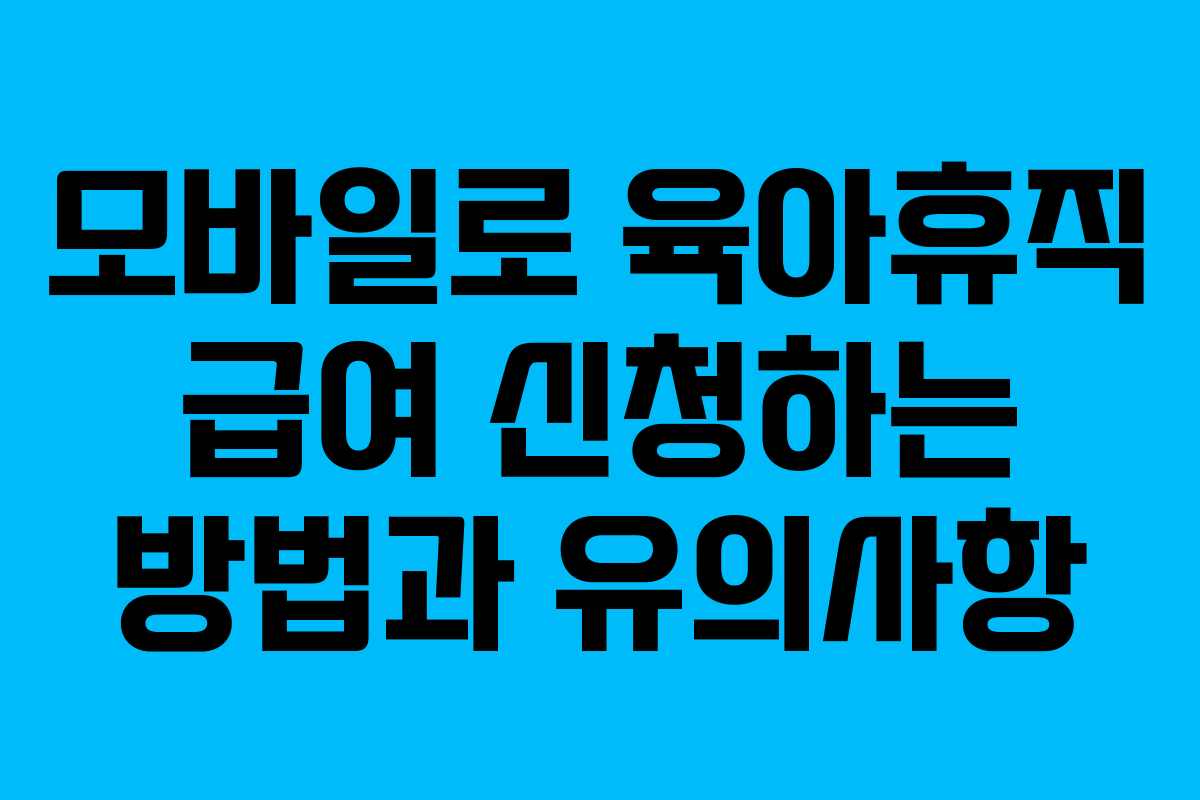 모바일로 육아휴직 급여 신청하는 방법과 유의사항