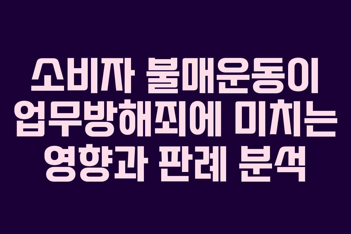 소비자 불매운동이 업무방해죄에 미치는 영향과 판례 분석