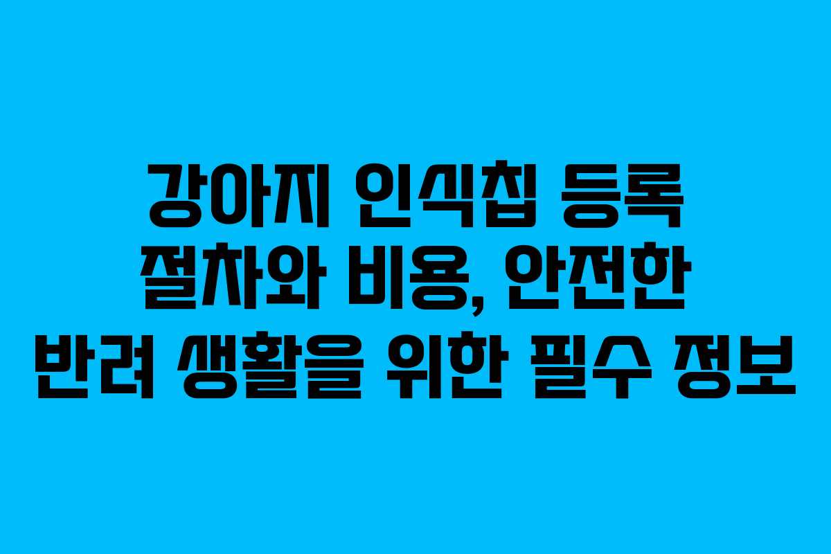 강아지 인식칩 등록 절차와 비용, 안전한 반려 생활을 위한 필수 정보
