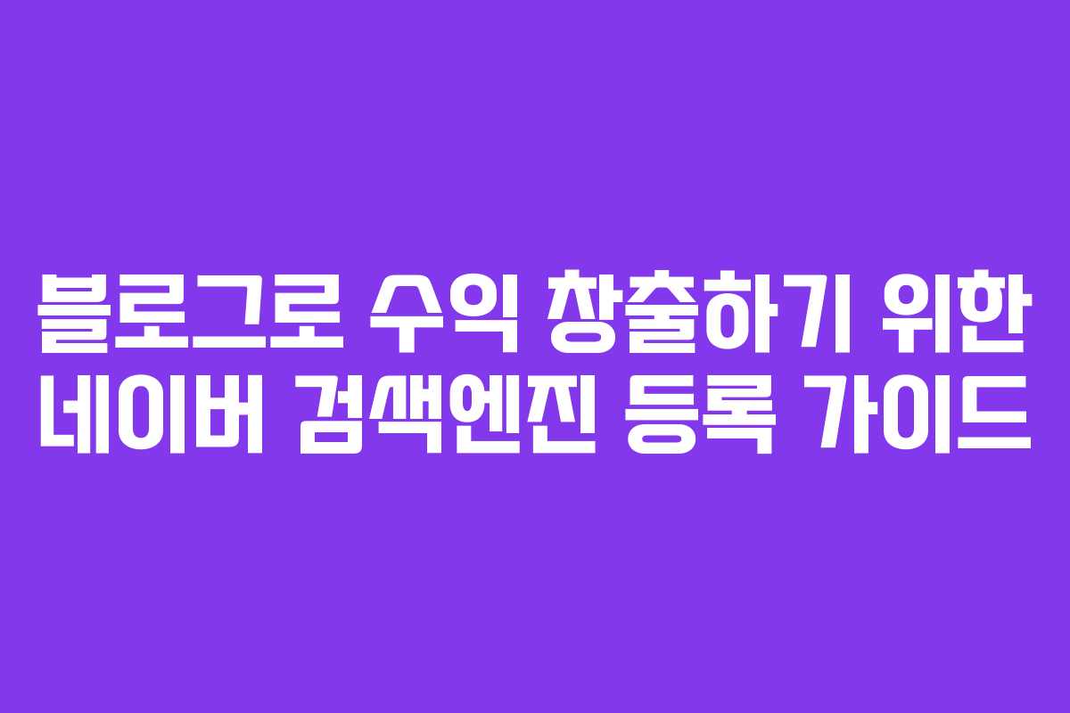 블로그로 수익 창출하기 위한 네이버 검색엔진 등록 가이드