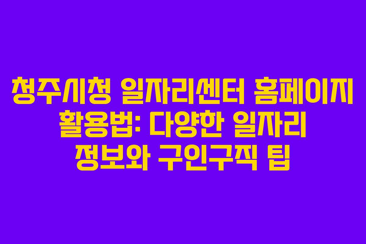 청주시청 일자리센터 홈페이지 활용법: 다양한 일자리 정보와 구인구직 팁