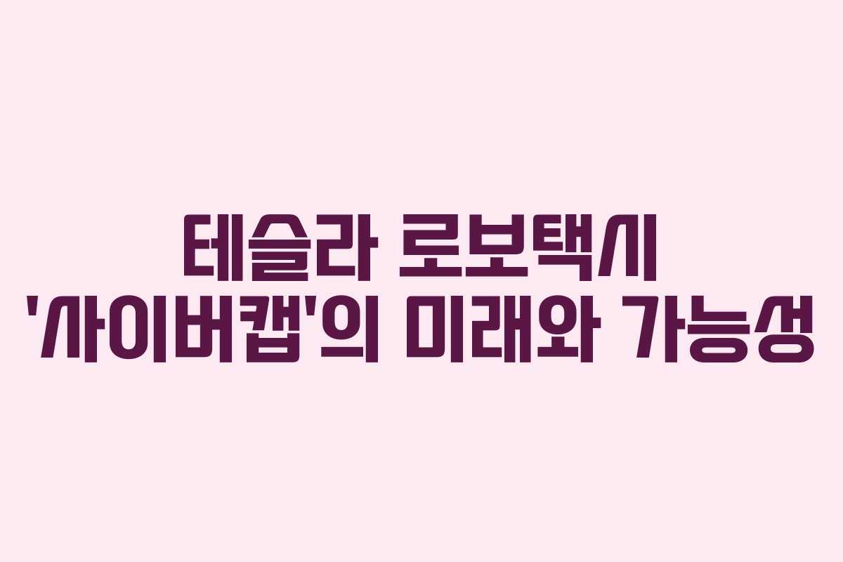 테슬라 로보택시 ‘사이버캡’의 미래와 가능성