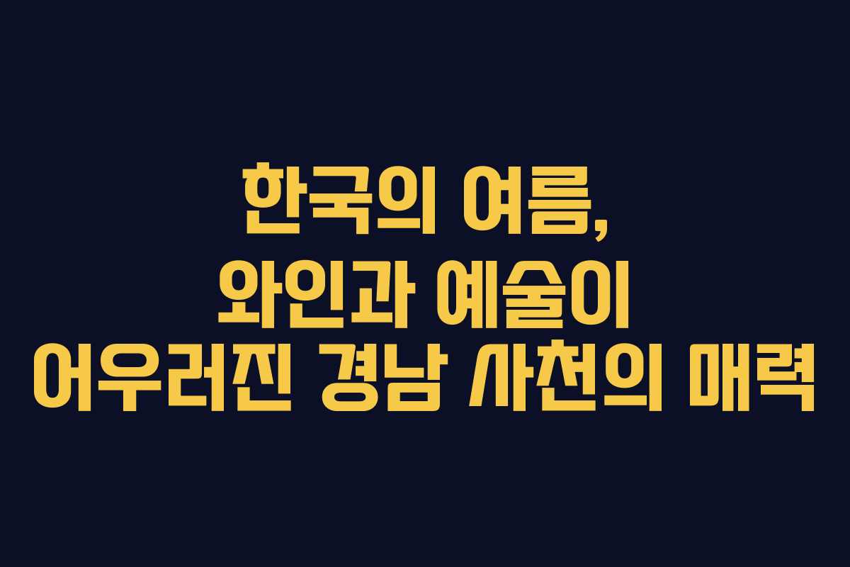 한국의 여름, 와인과 예술이 어우러진 경남 사천의 매력