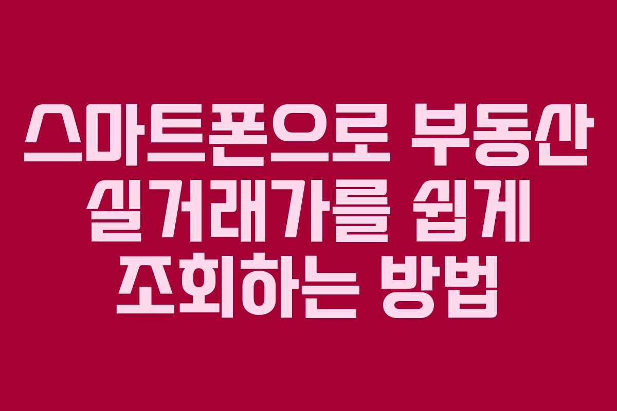스마트폰으로 부동산 실거래가를 쉽게 조회하는 방법