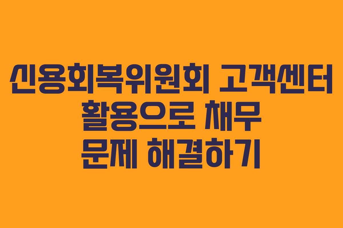 신용회복위원회 고객센터 활용으로 채무 문제 해결하기