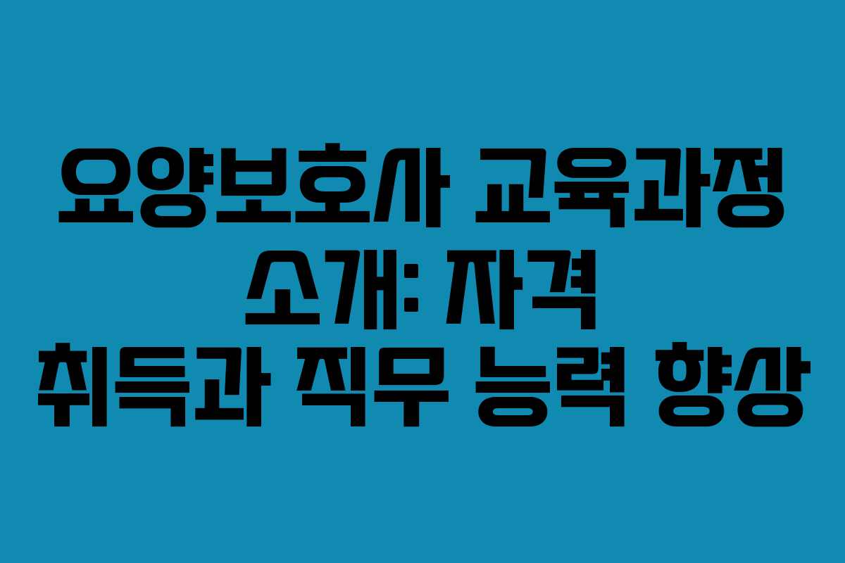 요양보호사 교육과정 소개: 자격 취득과 직무 능력 향상