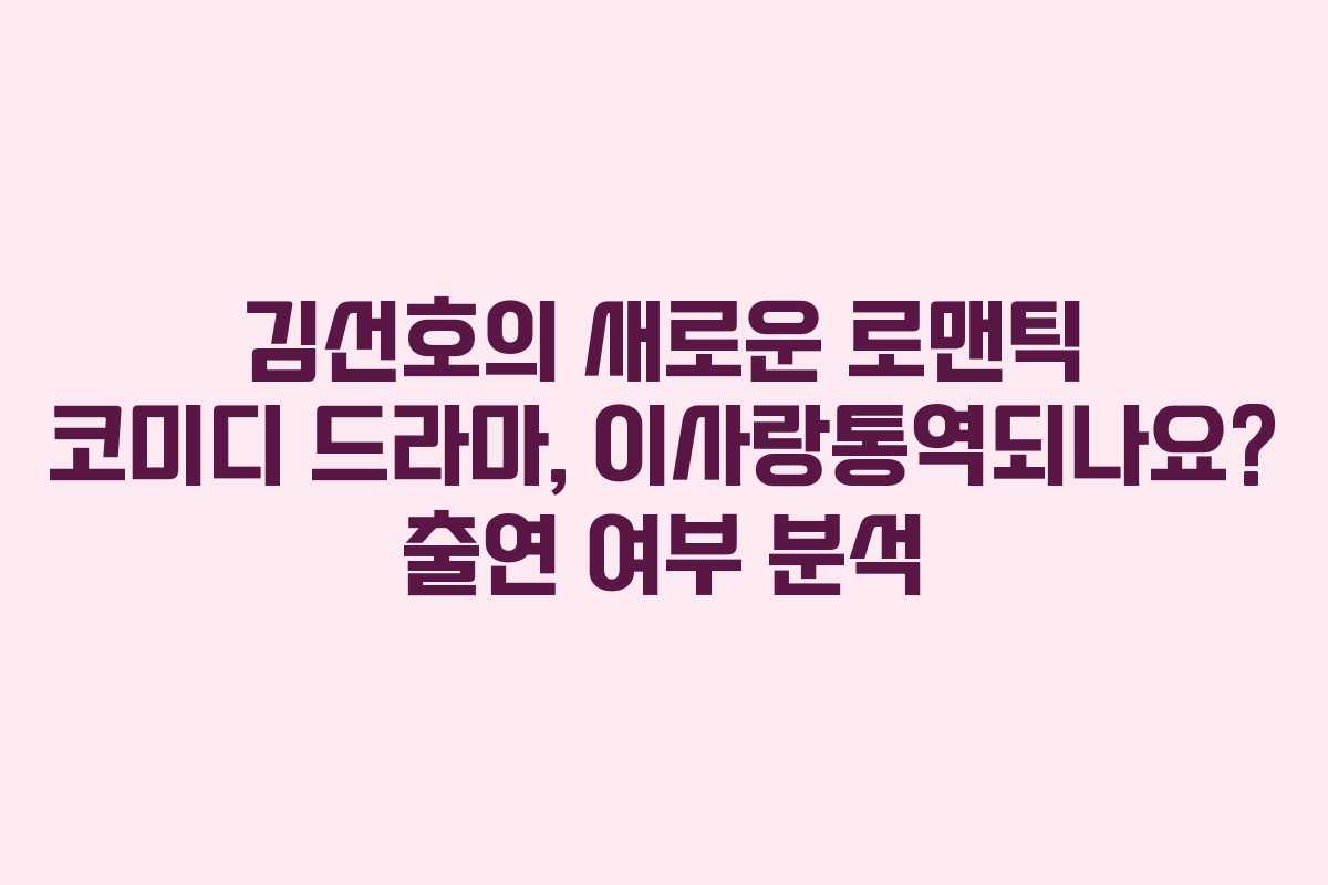 김선호의 새로운 로맨틱 코미디 드라마, 이사랑통역되나요? 출연 여부 분석