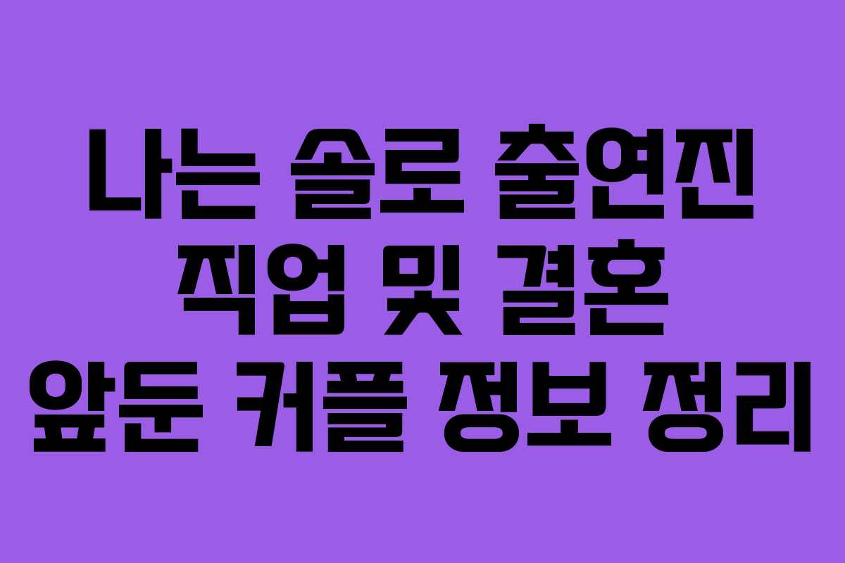 나는 솔로 출연진 직업 및 결혼 앞둔 커플 정보 정리