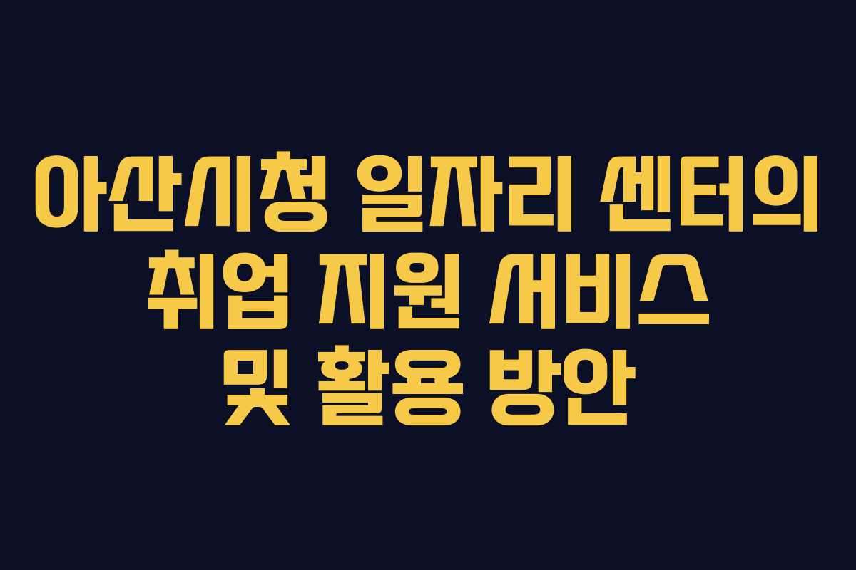 아산시청 일자리 센터의 취업 지원 서비스 및 활용 방안