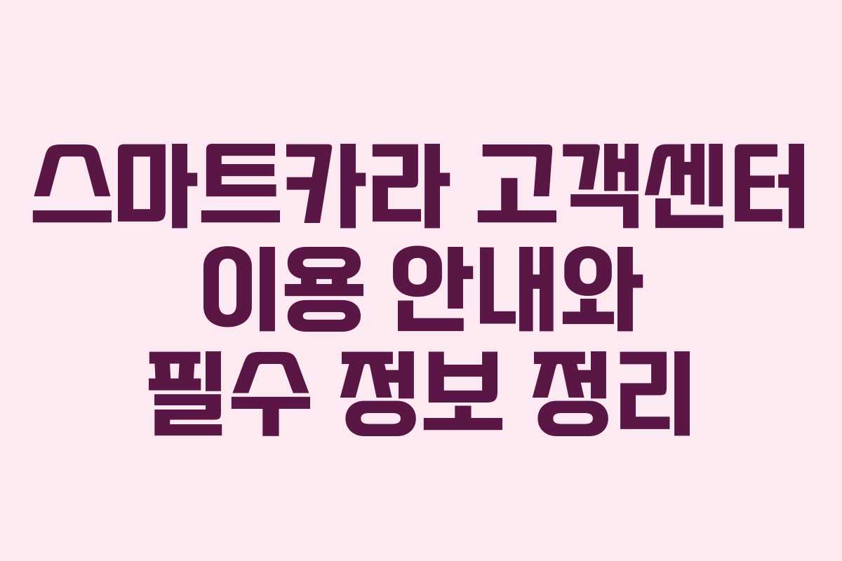 스마트카라 고객센터 이용 안내와 필수 정보 정리