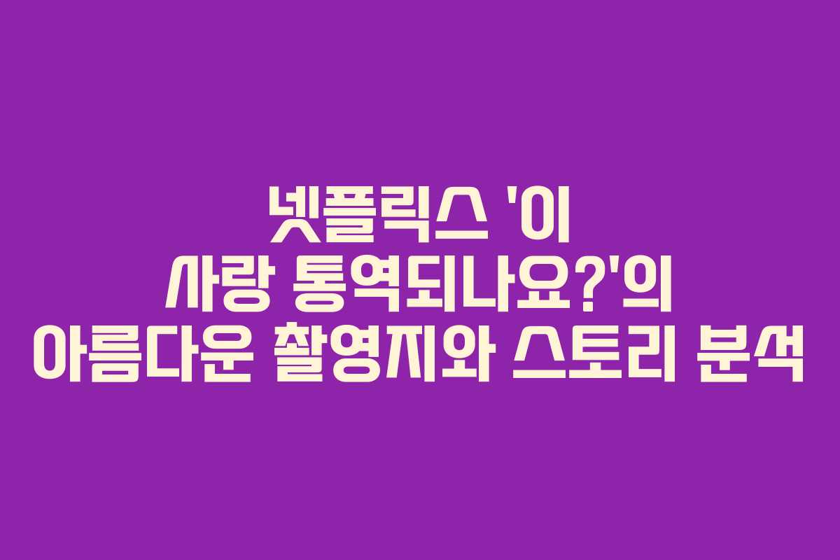 넷플릭스 ‘이 사랑 통역되나요?’의 아름다운 촬영지와 스토리 분석