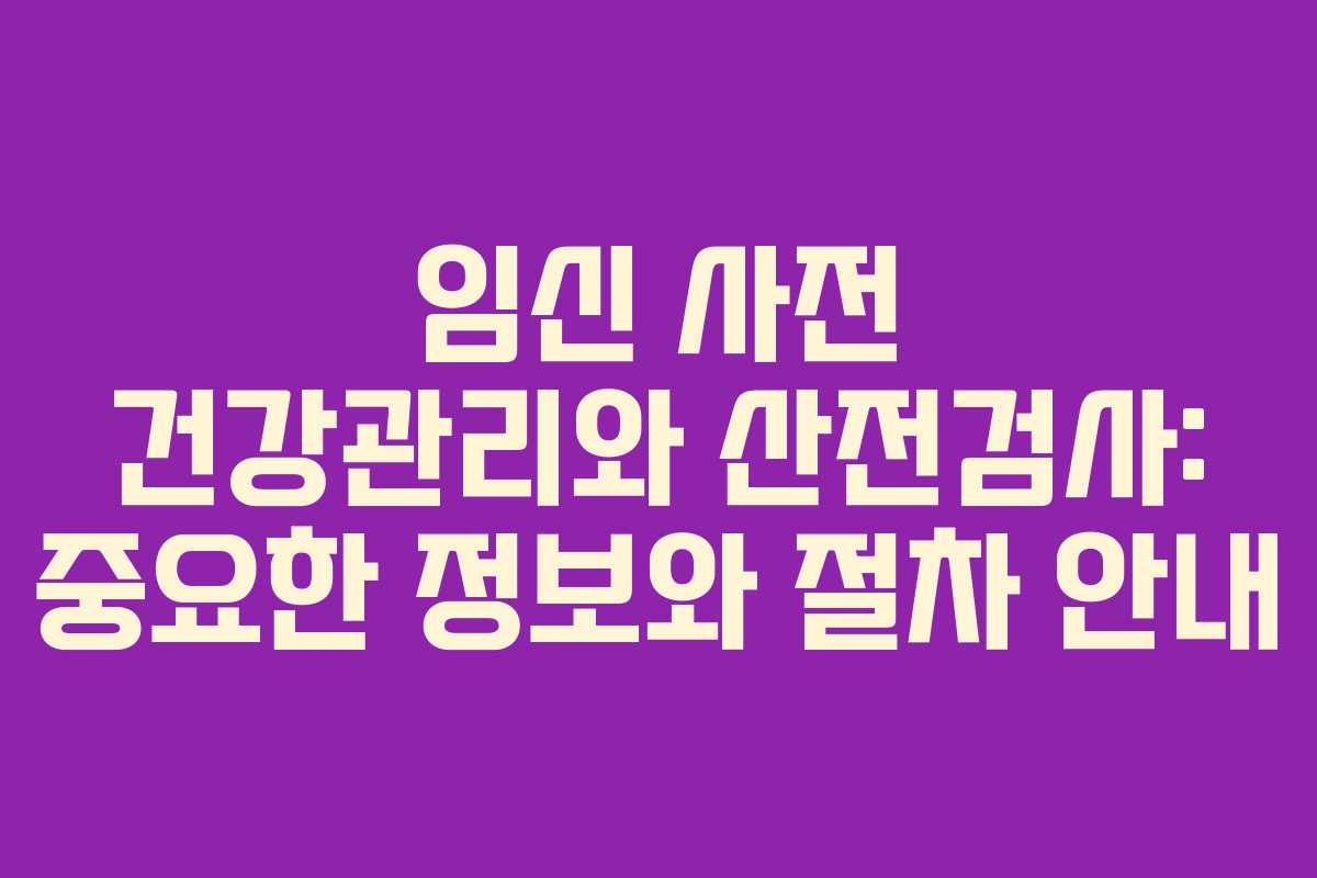 임신 사전 건강관리와 산전검사: 중요한 정보와 절차 안내