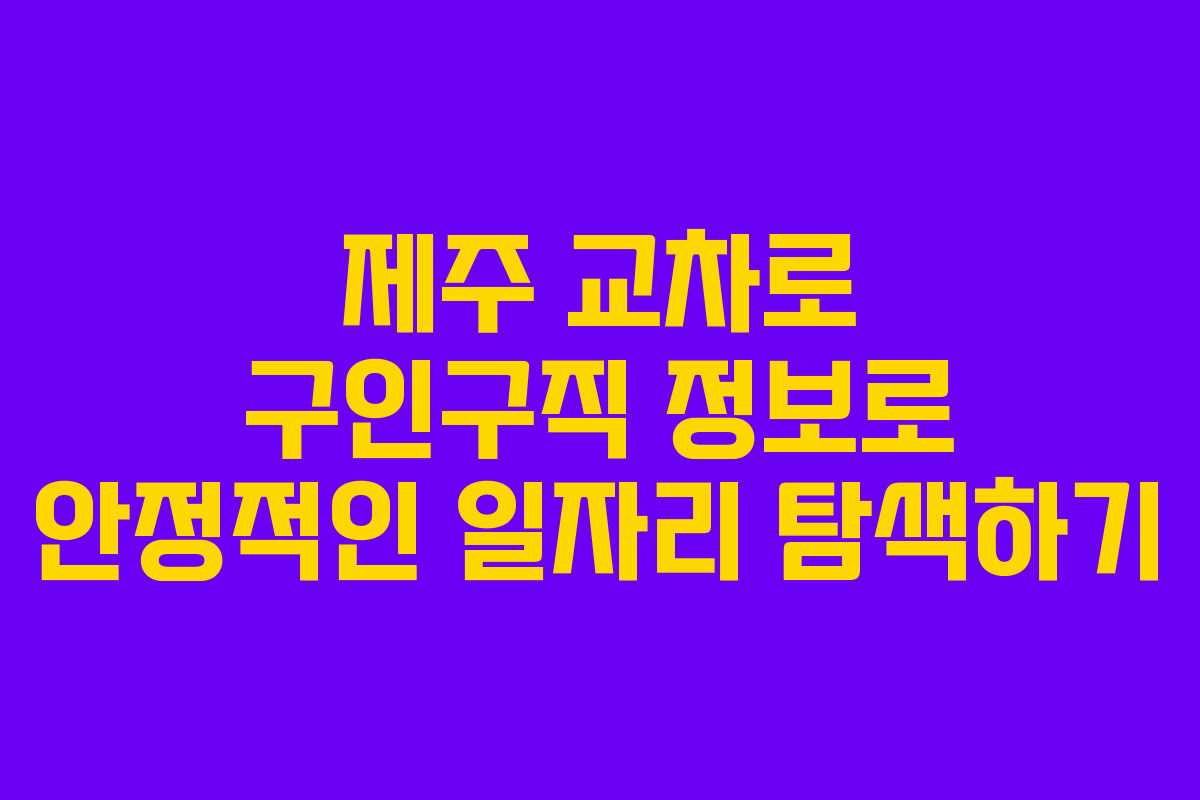 제주 교차로 구인구직 정보로 안정적인 일자리 탐색하기