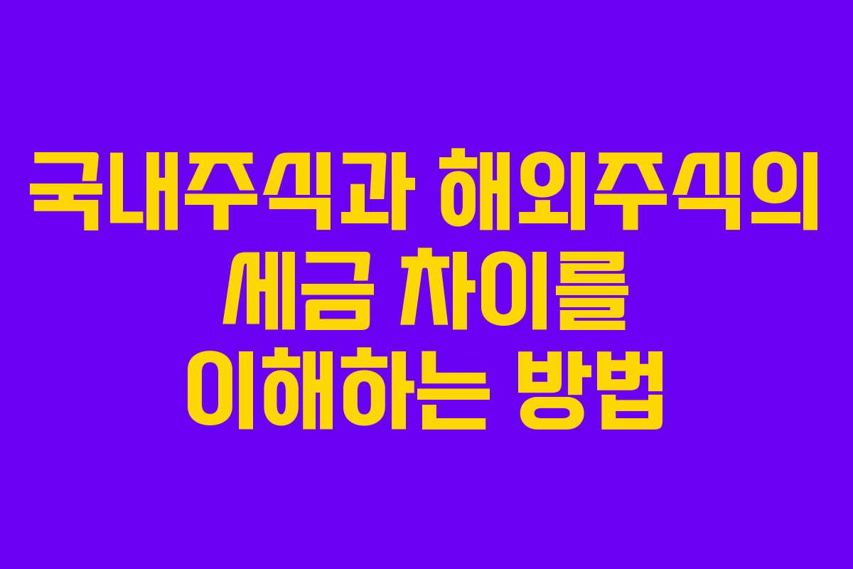 국내주식과 해외주식의 세금 차이를 이해하는 방법