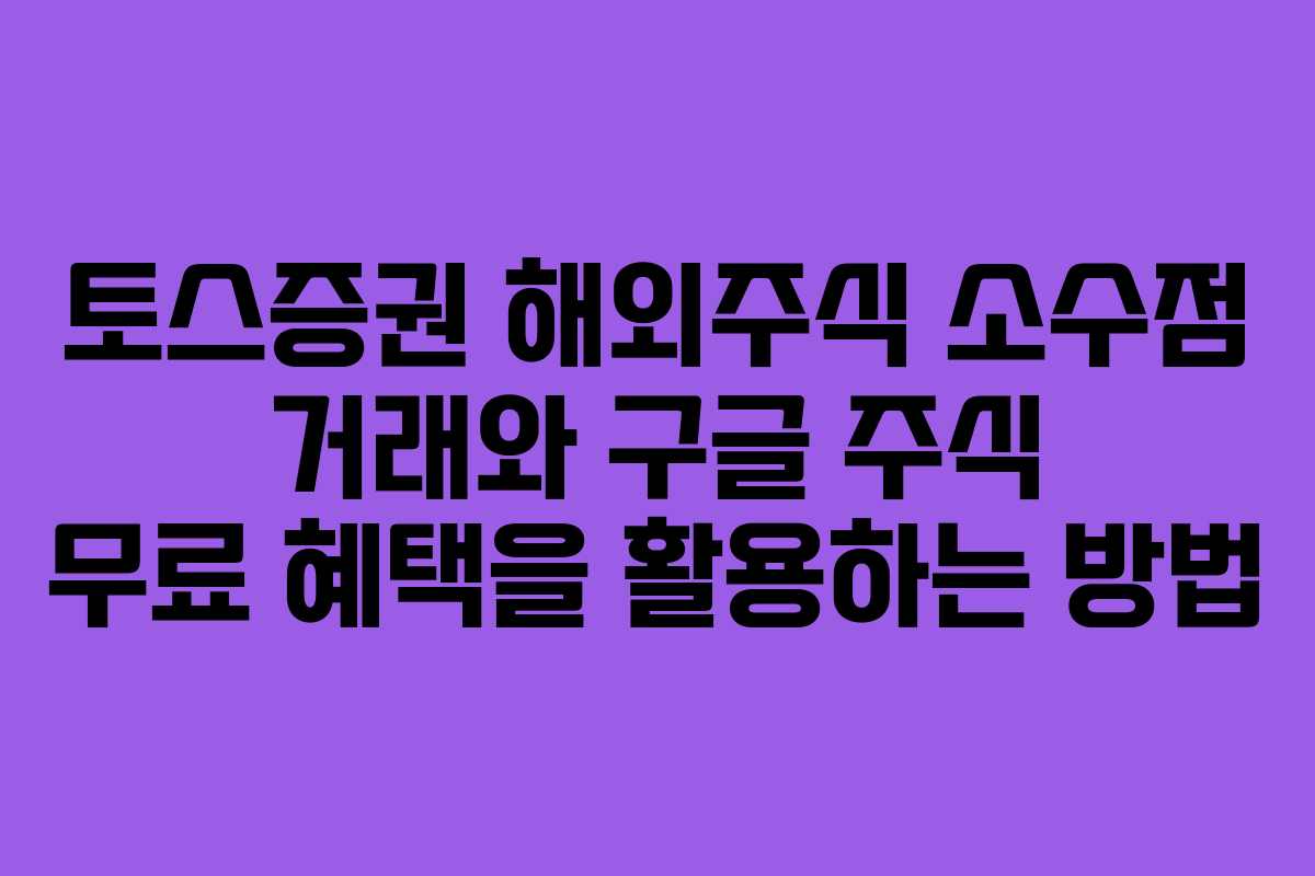 토스증권 해외주식 소수점 거래와 구글 주식 무료 혜택을 활용하는 방법