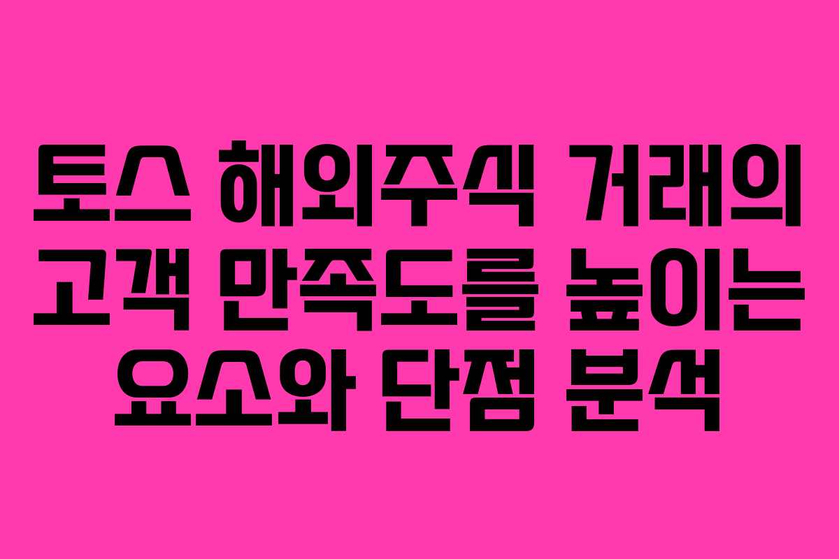 토스 해외주식 거래의 고객 만족도를 높이는 요소와 단점 분석