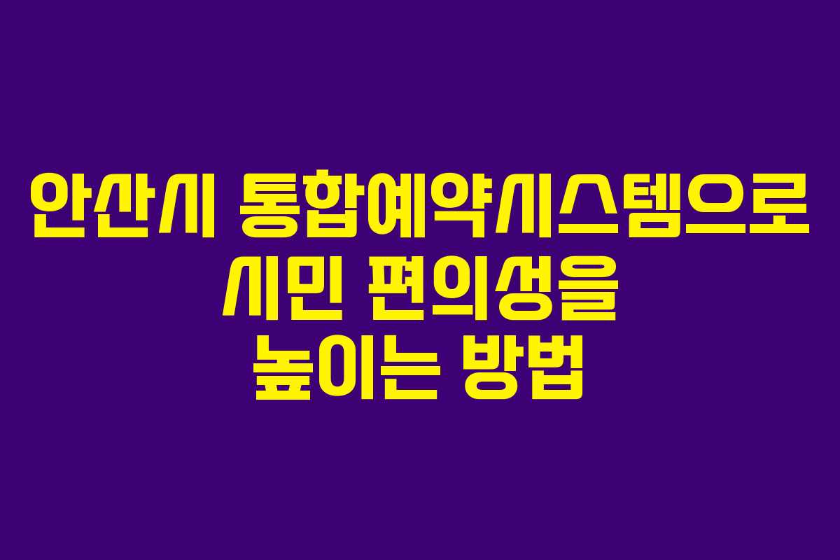 안산시 통합예약시스템으로 시민 편의성을 높이는 방법