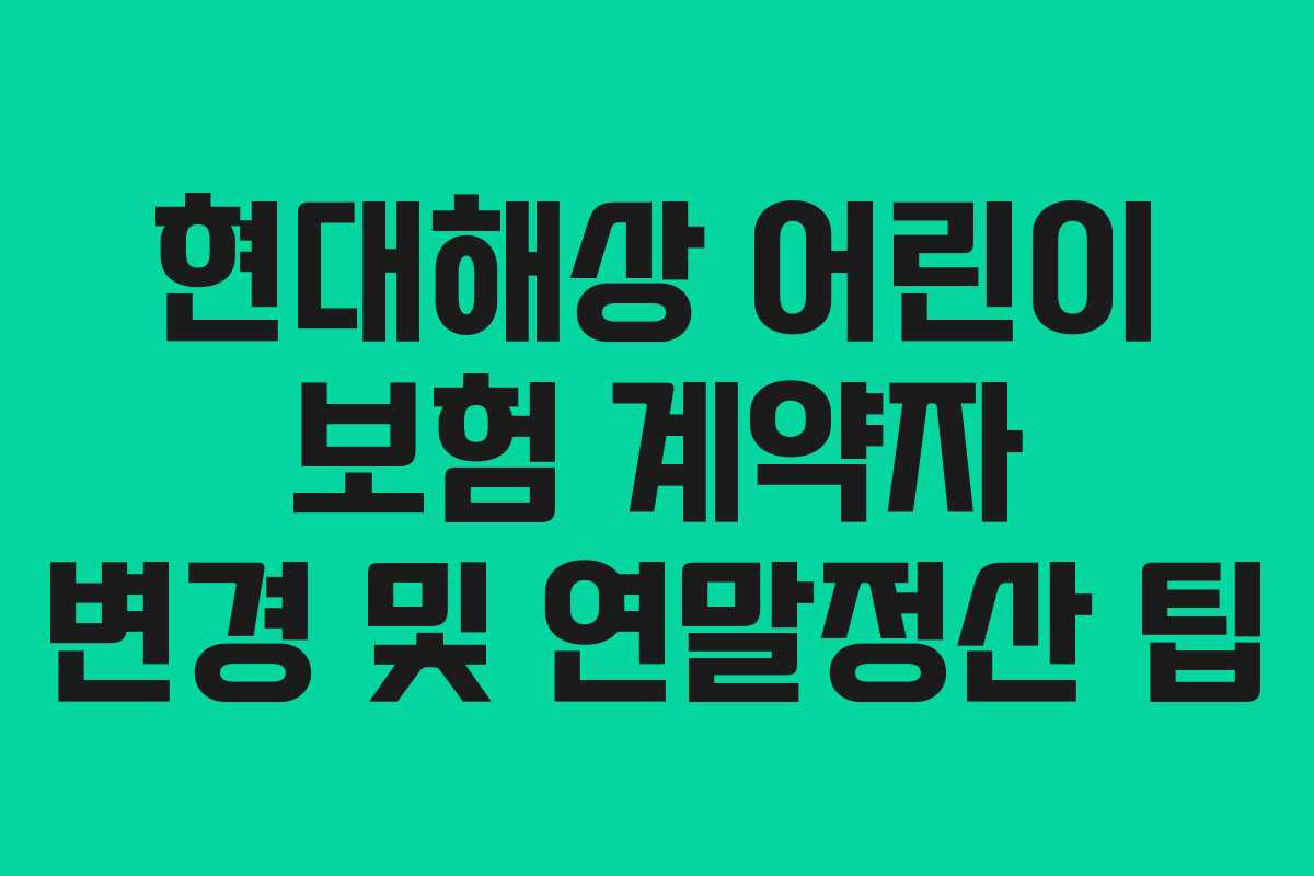 현대해상 어린이 보험 계약자 변경 및 연말정산 팁