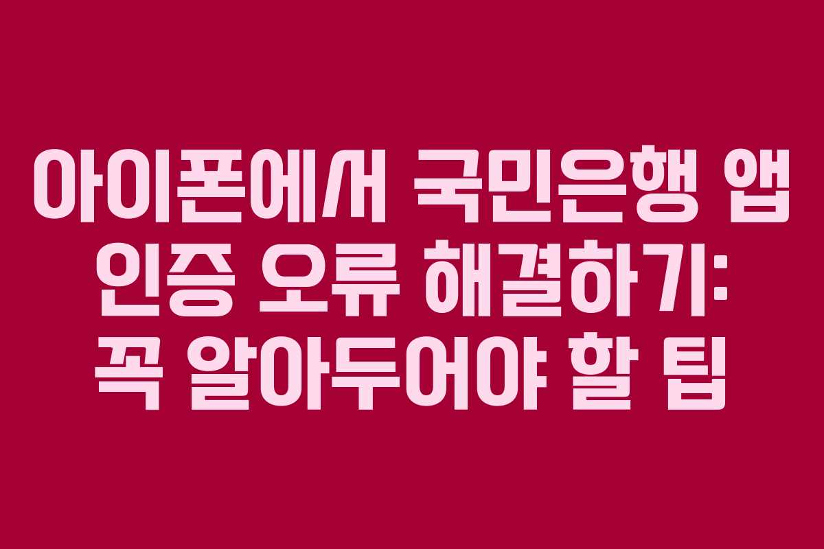 아이폰에서 국민은행 앱 인증 오류 해결하기: 꼭 알아두어야 할 팁