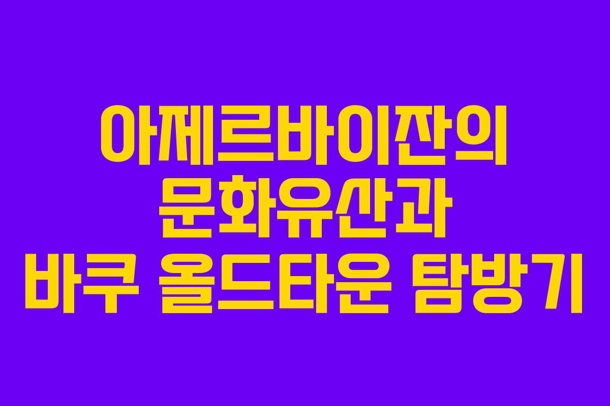 아제르바이잔의 문화유산과 바쿠 올드타운 탐방기