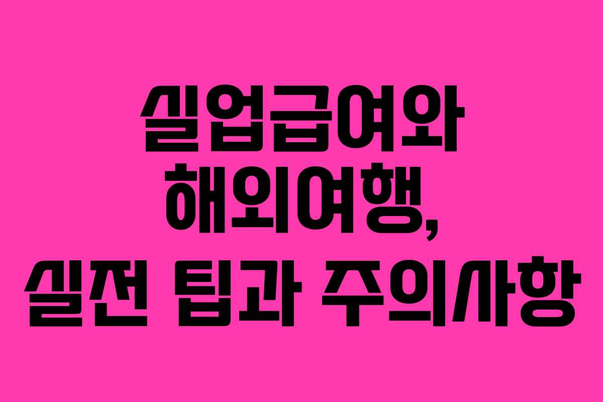 실업급여와 해외여행, 실전 팁과 주의사항