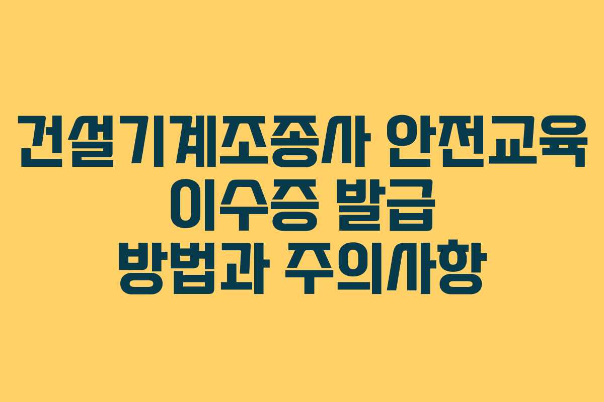 건설기계조종사 안전교육 이수증 발급 방법과 주의사항