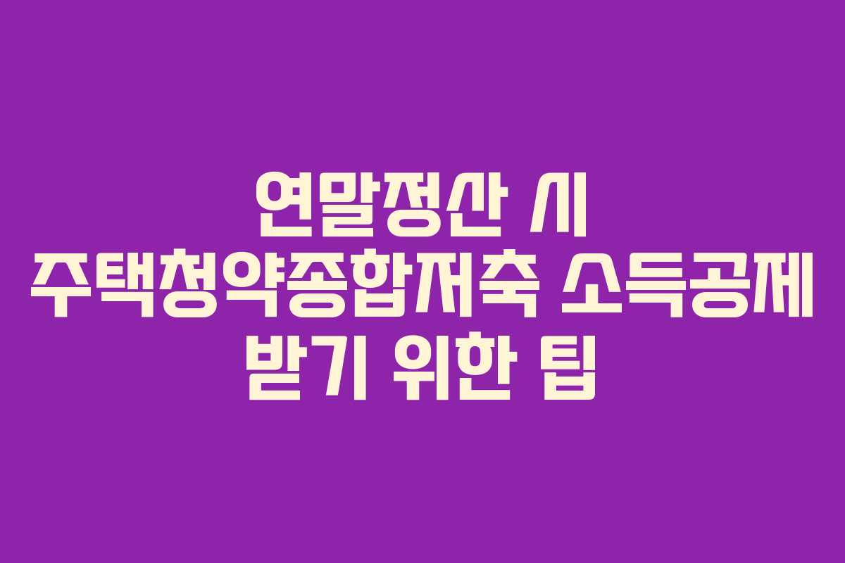 연말정산 시 주택청약종합저축 소득공제 받기 위한 팁