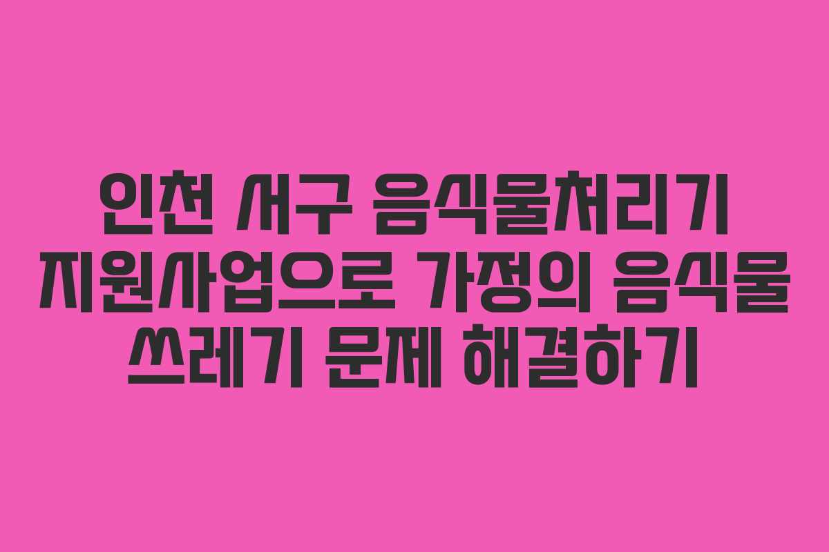 인천 서구 음식물처리기 지원사업으로 가정의 음식물 쓰레기 문제 해결하기
