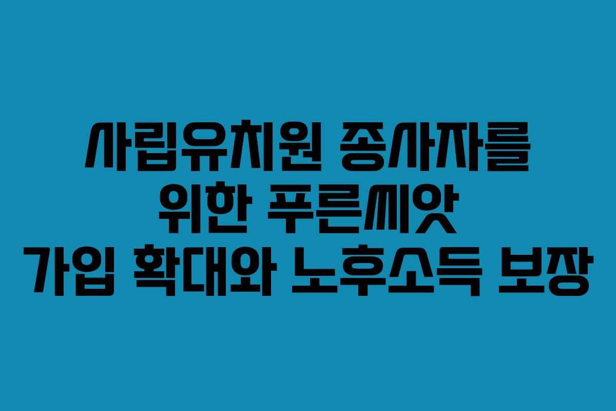 사립유치원 종사자를 위한 푸른씨앗 가입 확대와 노후소득 보장