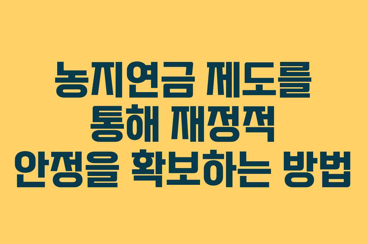 농지연금 제도를 통해 재정적 안정을 확보하는 방법