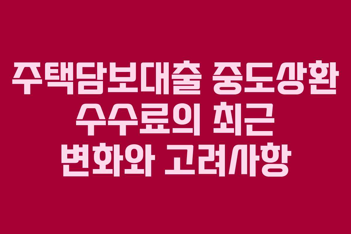 주택담보대출 중도상환 수수료의 최근 변화와 고려사항