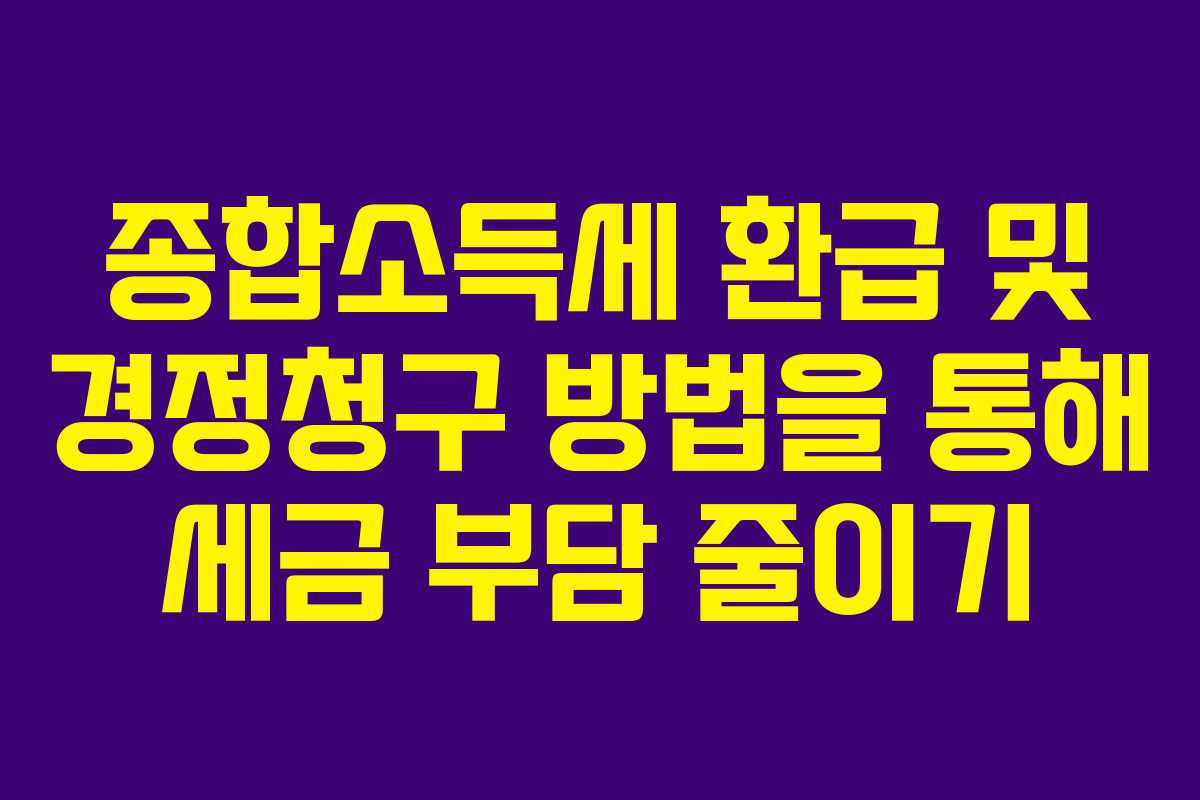 종합소득세 환급 및 경정청구 방법을 통해 세금 부담 줄이기