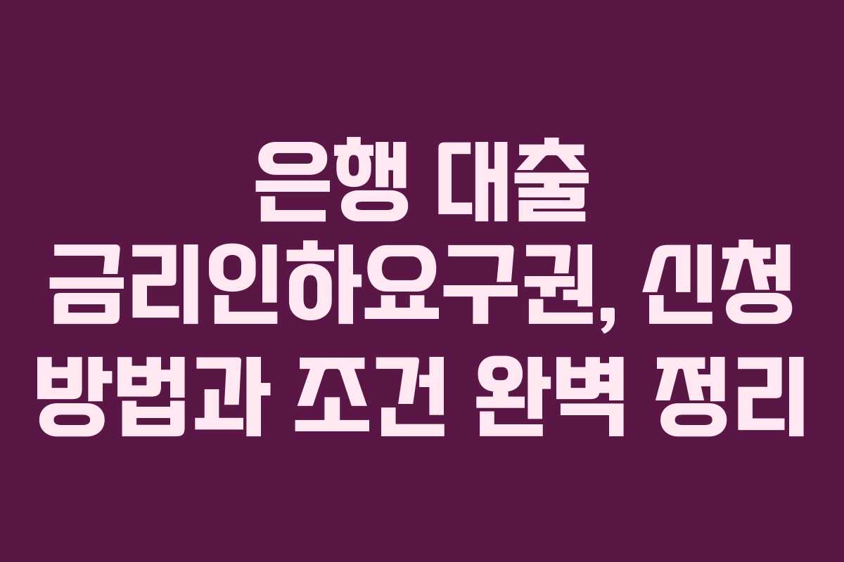 은행 대출 금리인하요구권, 신청 방법과 조건 완벽 정리