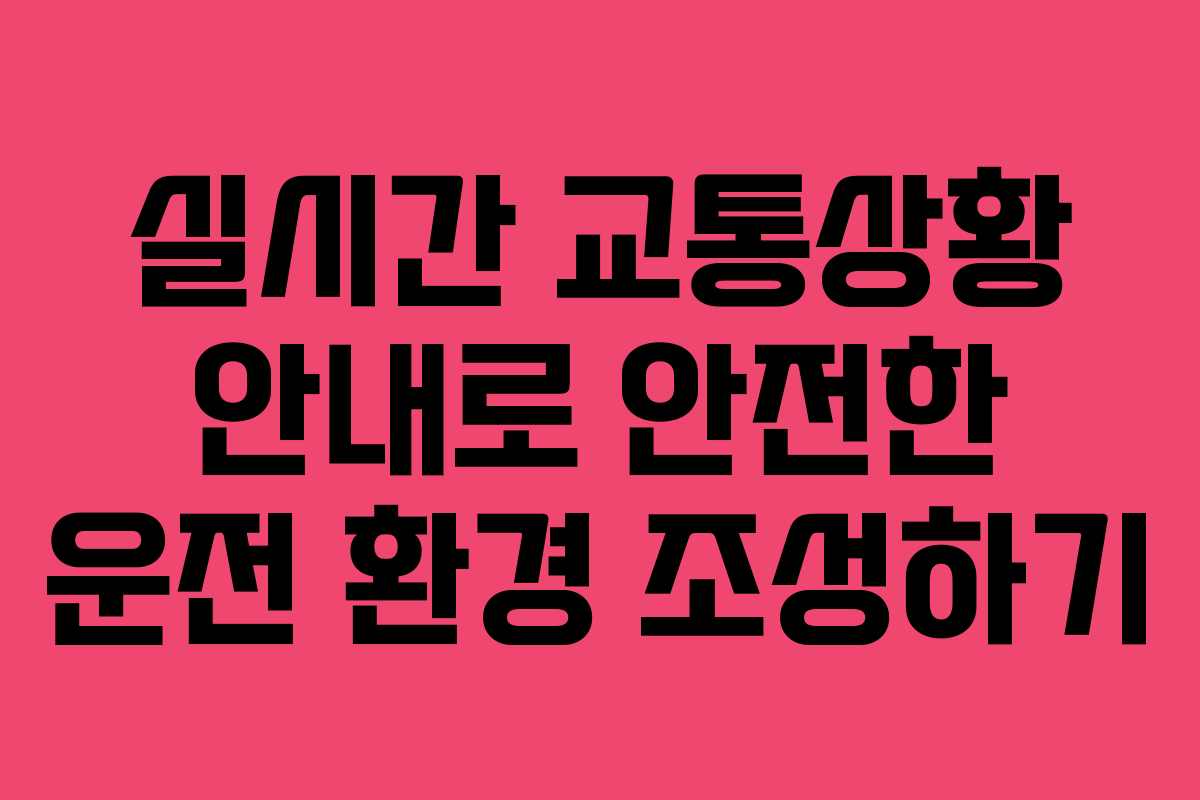 실시간 교통상황 안내로 안전한 운전 환경 조성하기