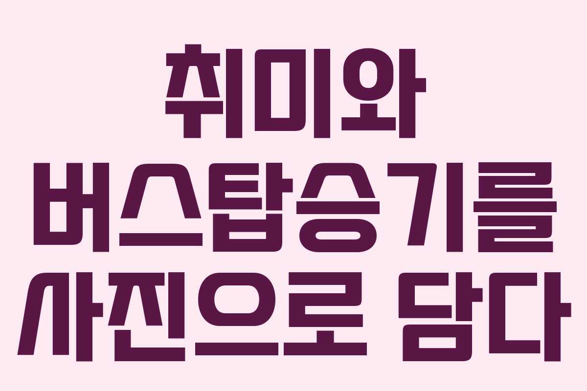 취미와 버스탑승기를 사진으로 담다