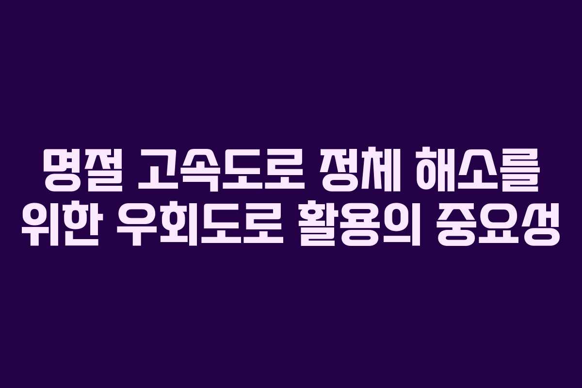 명절 고속도로 정체 해소를 위한 우회도로 활용의 중요성
