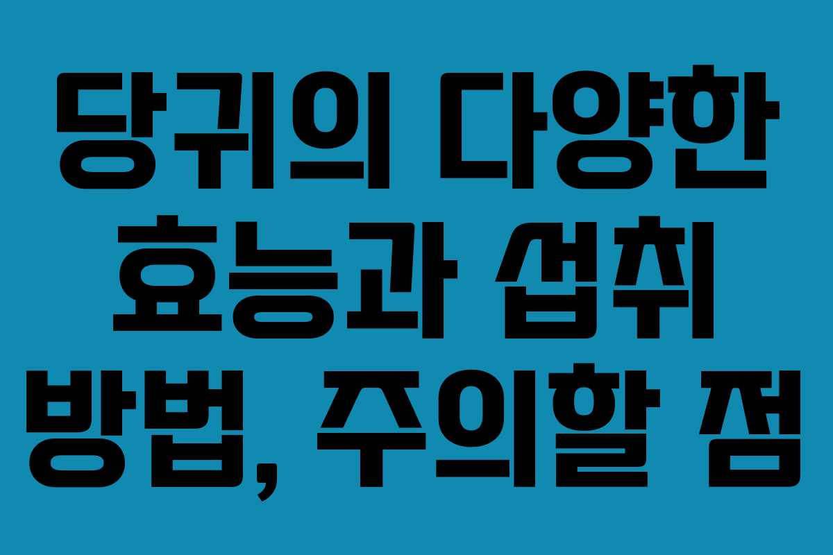 당귀의 다양한 효능과 섭취 방법, 주의할 점