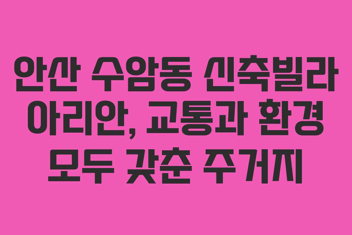 안산 수암동 신축빌라 아리안, 교통과 환경 모두 갖춘 주거지