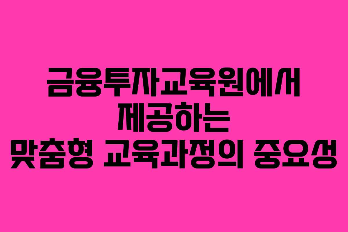 금융투자교육원에서 제공하는 맞춤형 교육과정의 중요성