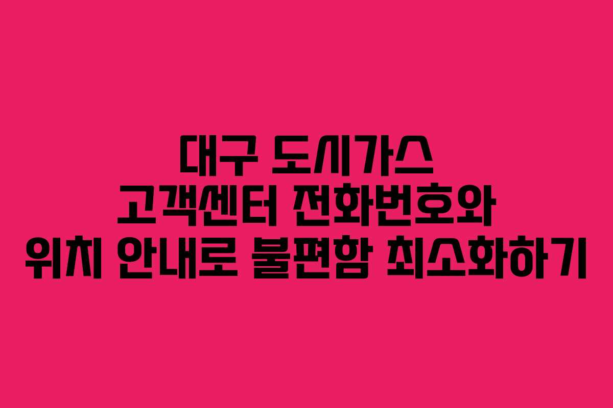대구 도시가스 고객센터 전화번호와 위치 안내로 불편함 최소화하기