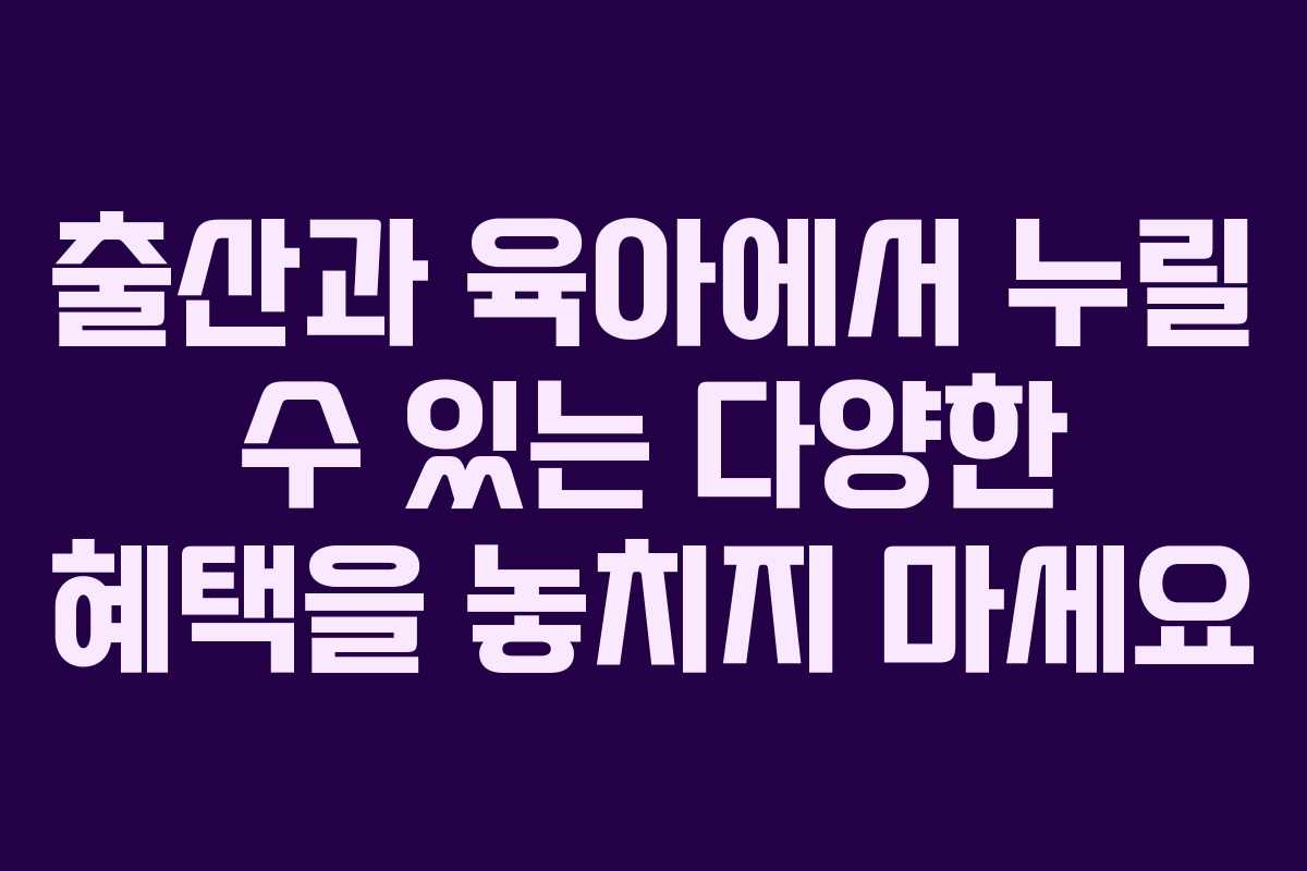 출산과 육아에서 누릴 수 있는 다양한 혜택을 놓치지 마세요