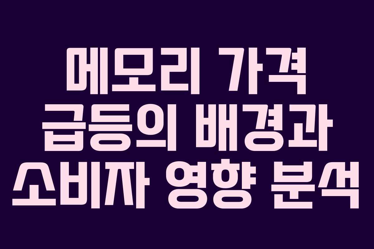 메모리 가격 급등의 배경과 소비자 영향 분석