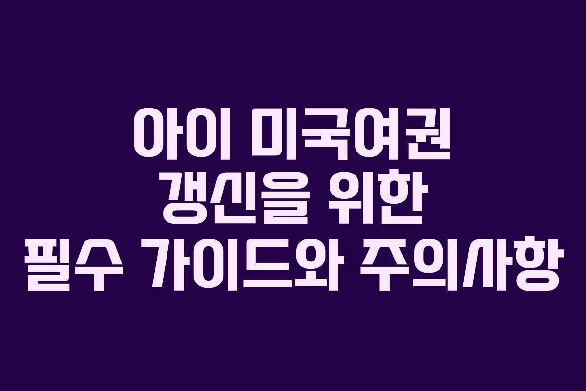 아이 미국여권 갱신을 위한 필수 가이드와 주의사항