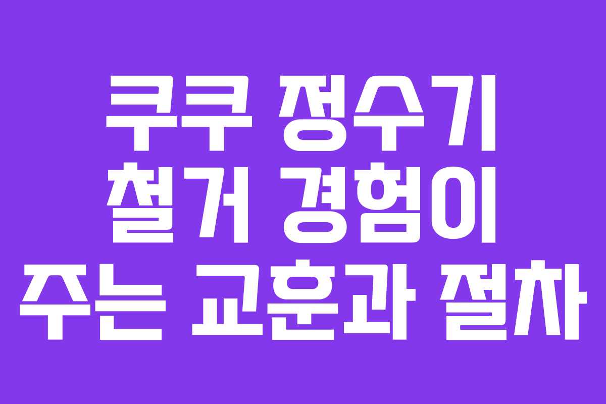 쿠쿠 정수기 철거 경험이 주는 교훈과 절차